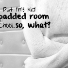 They Put My Kid in a Padded Room at School...So, What?